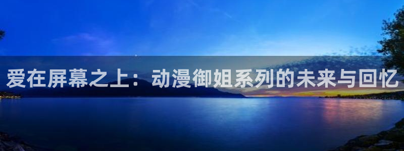 age动漫免费：爱在屏幕之上：动漫御姐系列的未来与回忆