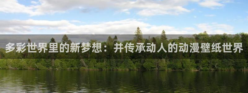age动漫里番：多彩世界里的新梦想：并传承动人的动漫壁纸世界