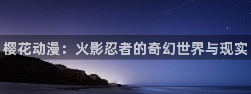age动漫官网app：樱花动漫：火影忍者的奇幻世界与现实