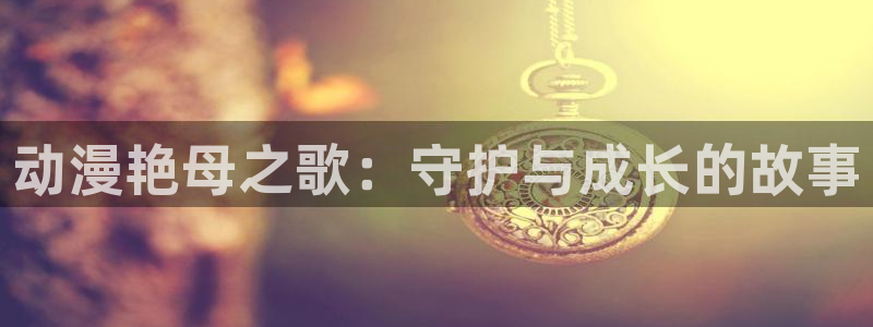age动漫动漫大全：动漫艳母之歌：守护与成长的故事